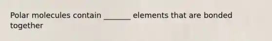 Polar molecules contain _______ elements that are bonded together