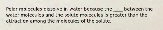 Polar molecules dissolve in water because the ____ between the water molecules and the solute molecules is greater than the attraction among the molecules of the solute.