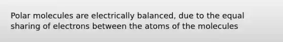 Polar molecules are electrically balanced, due to the equal sharing of electrons between the atoms of the molecules