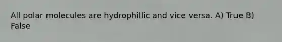 All polar molecules are hydrophillic and vice versa. A) True B) False