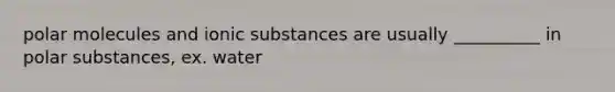 polar molecules and ionic substances are usually __________ in polar substances, ex. water