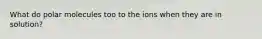 What do polar molecules too to the ions when they are in solution?