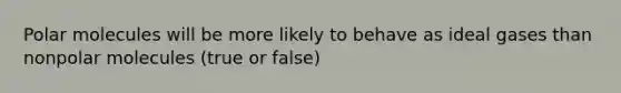 Polar molecules will be more likely to behave as ideal gases than nonpolar molecules (true or false)