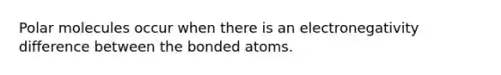 Polar molecules occur when there is an electronegativity difference between the bonded atoms.