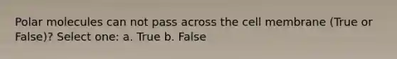 Polar molecules can not pass across the cell membrane (True or False)? Select one: a. True b. False