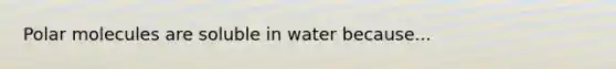 Polar molecules are soluble in water because...