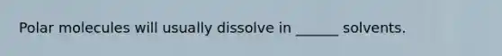 Polar molecules will usually dissolve in ______ solvents.