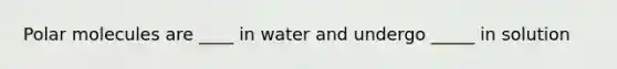 Polar molecules are ____ in water and undergo _____ in solution