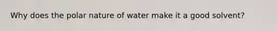 Why does the polar nature of water make it a good solvent?