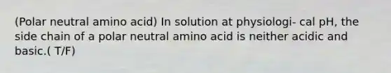 (Polar neutral amino acid) In solution at physiologi- cal pH, the side chain of a polar neutral amino acid is neither acidic and basic.( T/F)