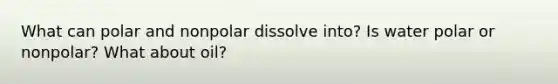 What can polar and nonpolar dissolve into? Is water polar or nonpolar? What about oil?