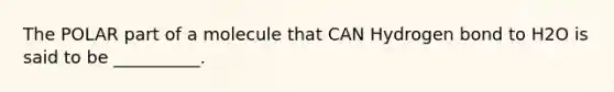 The POLAR part of a molecule that CAN Hydrogen bond to H2O is said to be __________.