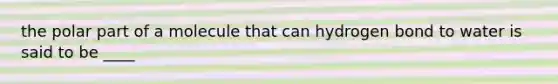 the polar part of a molecule that can hydrogen bond to water is said to be ____