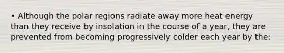 • Although the polar regions radiate away more heat energy than they receive by insolation in the course of a year, they are prevented from becoming progressively colder each year by the: