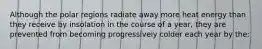 Although the polar regions radiate away more heat energy than they receive by insolation in the course of a year, they are prevented from becoming progressively colder each year by the: