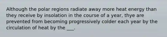 Although the polar regions radiate away more heat energy than they receive by insolation in the course of a year, thye are prevented from becoming progressively colder each year by the circulation of heat by the ___.