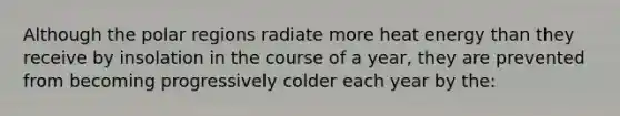 Although the polar regions radiate more heat energy than they receive by insolation in the course of a year, they are prevented from becoming progressively colder each year by the: