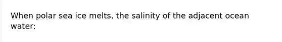 When polar sea ice melts, the salinity of the adjacent ocean water: