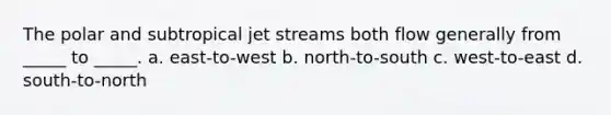 The polar and subtropical jet streams both flow generally from _____ to _____. a. east-to-west b. north-to-south c. west-to-east d. south-to-north