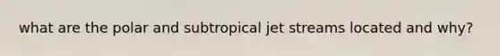 what are the polar and subtropical jet streams located and why?