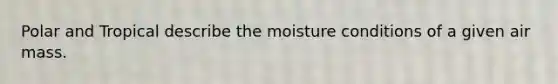 Polar and Tropical describe the moisture conditions of a given air mass.