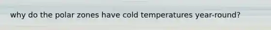 why do the polar zones have cold temperatures year-round?