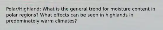 Polar/Highland: What is the general trend for moisture content in polar regions? What effects can be seen in highlands in predominately warm climates?