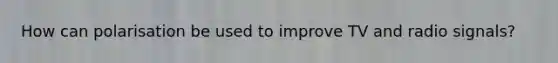 How can polarisation be used to improve TV and radio signals?