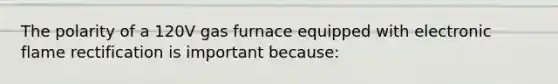 The polarity of a 120V gas furnace equipped with electronic flame rectification is important because: