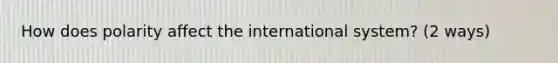 How does polarity affect the international system? (2 ways)