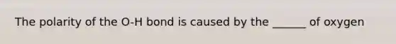 The polarity of the O-H bond is caused by the ______ of oxygen