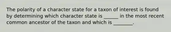 The polarity of a character state for a taxon of interest is found by determining which character state is ______ in the most recent common ancestor of the taxon and which is ________.