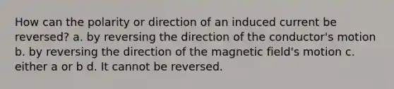 How can the polarity or direction of an induced current be reversed? a. by reversing the direction of the conductor's motion b. by reversing the direction of the magnetic field's motion c. either a or b d. It cannot be reversed.