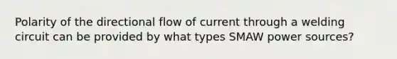 Polarity of the directional flow of current through a welding circuit can be provided by what types SMAW power sources?