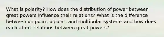 What is polarity? How does the distribution of power between great powers influence their relations? What is the difference between unipolar, bipolar, and multipolar systems and how does each affect relations between great powers?