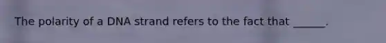 The polarity of a DNA strand refers to the fact that ______.