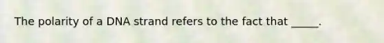 The polarity of a DNA strand refers to the fact that _____.