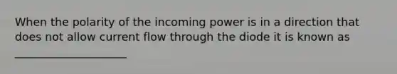 When the polarity of the incoming power is in a direction that does not allow current flow through the diode it is known as ____________________