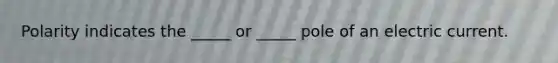 Polarity indicates the _____ or _____ pole of an electric current.