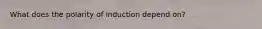 What does the polarity of induction depend on?