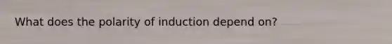 What does the polarity of induction depend on?