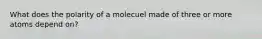 What does the polarity of a molecuel made of three or more atoms depend on?