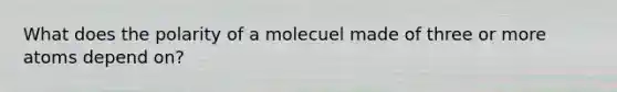 What does the polarity of a molecuel made of three or more atoms depend on?