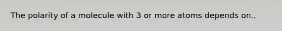 The polarity of a molecule with 3 or more atoms depends on..
