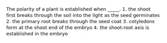 The polarity of a plant is established when _____. 1. the shoot first breaks through the soil into the light as the seed germinates 2. the primary root breaks through the seed coat 3. cotyledons form at the shoot end of the embryo 4. the shoot-root axis is established in the embryo