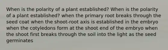 When is the polarity of a plant established? When is the polarity of a plant established? when the primary root breaks through the seed coat when the shoot-root axis is established in the embryo when the cotyledons form at the shoot end of the embryo when the shoot first breaks through the soil into the light as the seed germinates