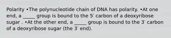 Polarity •The polynucleotide chain of DNA has polarity. •At one end, a _____ group is bound to the 5′ carbon of a deoxyribose sugar . •At the other end, a _____ group is bound to the 3′ carbon of a deoxyribose sugar (the 3′ end).