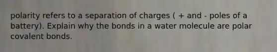 polarity refers to a separation of charges ( + and - poles of a battery). Explain why the bonds in a water molecule are polar covalent bonds.