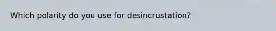 Which polarity do you use for desincrustation?