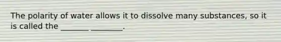 The polarity of water allows it to dissolve many substances, so it is called the _______ ________.